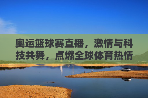 奥运篮球赛直播,激情与科技共舞,点燃全球体育热情,奥运篮球赛直播,激情与科技共舞,点燃全球体育热情