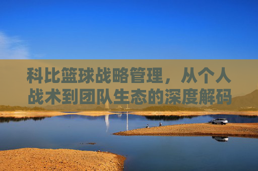 科比篮球战略管理,从个人战术到团队生态的深度解码,科比篮球战略管理,从个人战术到团队生态的深度解码