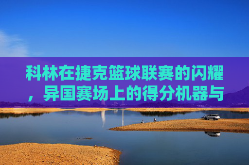 科林在捷克篮球联赛的闪耀,异国赛场上的得分机器与团队核心