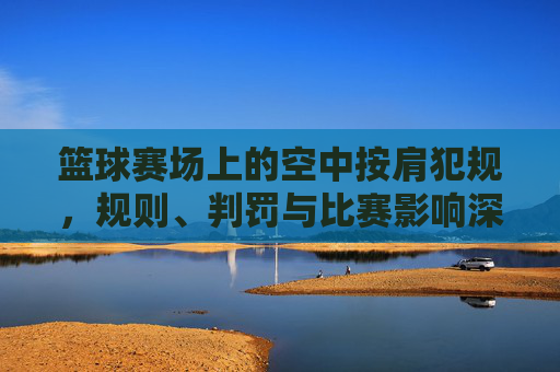 篮球赛场上的空中按肩犯规，规则、判罚与比赛影响深度解析，篮球空中按肩犯规，规则、判罚与比赛影响深度解析