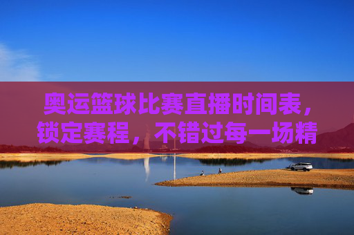 奥运篮球比赛直播时间表,锁定赛程,不错过每一场精彩对决