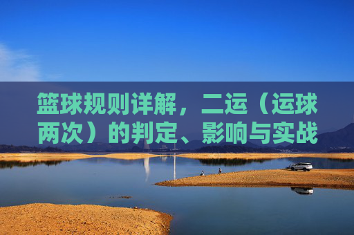 篮球规则详解，二运（运球两次）的判定、影响与实战策略，篮球二运规则详解，判定标准、影响分析及实战策略