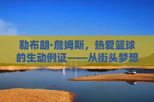 勒布朗·詹姆斯,热爱篮球的生动例证——从街头梦想到NBA传奇的执着追求