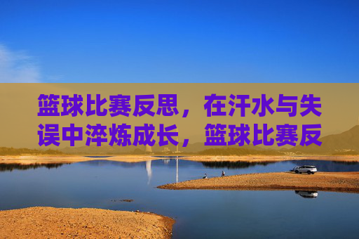 篮球比赛反思,在汗水与失误中淬炼成长,篮球比赛反思,在汗水与失误中淬炼成长