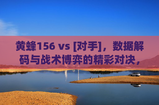 黄蜂156 vs [对手]，数据解码与战术博弈的精彩对决，黄蜂156 vs [对手]，数据解码与战术博弈的精彩对决