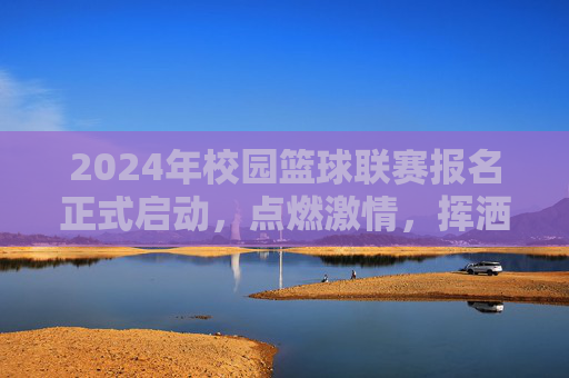 2024年校园篮球联赛报名正式启动，点燃激情，挥洒汗水，你准备好了吗？2024年校园篮球联赛报名正式启动，点燃激情，挥洒汗水，你准备好了吗？