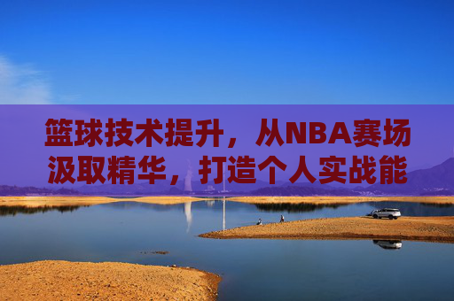篮球技术提升,从NBA赛场汲取精华,打造个人实战能力,NBA赛场精华解析,篮球技术实战提升路径
