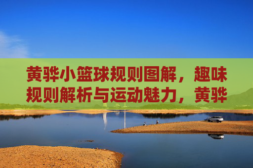 黄骅小篮球规则图解，趣味规则解析与运动魅力，黄骅小篮球规则图解，趣味规则解析与运动魅力
