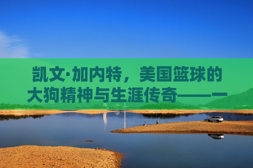 凯文·加内特，美国篮球的大狗精神与生涯传奇——一位从北卡新星到联盟巨擘的篮球传奇，凯文·加内特，美国篮球大狗精神与生涯传奇——从北卡新星到联盟巨擘的篮球传奇
