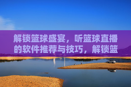 解锁篮球盛宴，听篮球直播的软件推荐与技巧，解锁篮球盛宴，听篮球直播的软件推荐与技巧