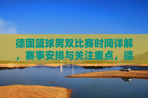 德国篮球男双比赛时间详解，赛事安排与关注重点，德国篮球男双比赛时间详解，赛事安排与关注重点