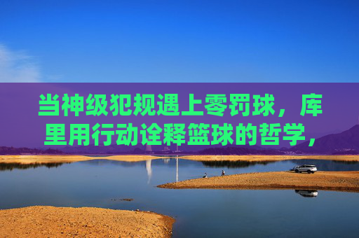 当神级犯规遇上零罚球，库里用行动诠释篮球的哲学，当神级犯规遇上零罚球，库里用行动诠释篮球的哲学