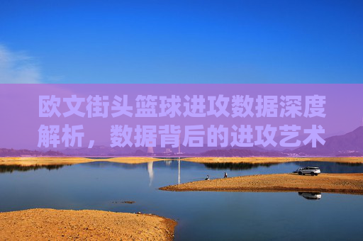 欧文街头篮球进攻数据深度解析,数据背后的进攻艺术与战术价值,欧文街头篮球进攻数据深度解析,数据背后的进攻艺术与战术价值