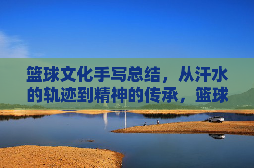 篮球文化手写总结，从汗水的轨迹到精神的传承，篮球文化手写总结，从汗水的轨迹到精神的传承