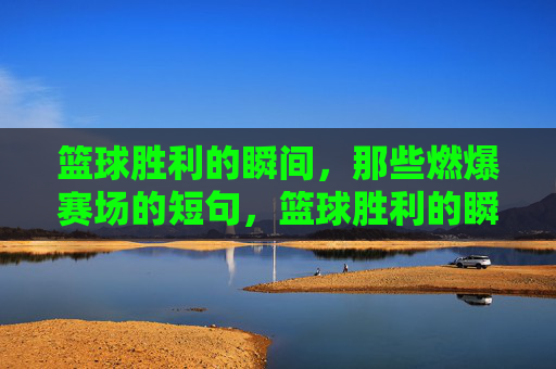 篮球胜利的瞬间,那些燃爆赛场的短句,篮球胜利的瞬间,燃爆赛场的经典短句