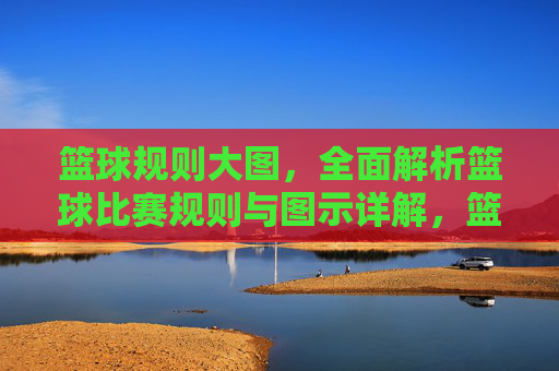 篮球规则大图，全面解析篮球比赛规则与图示详解，篮球规则大图详解，全面解析比赛规则与图示