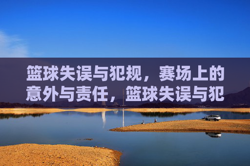 篮球失误与犯规,赛场上的意外与责任,篮球失误与犯规,赛场上的意外与责任