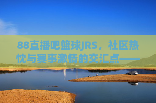 88直播吧篮球JRS,社区热忱与赛事激情的交汇点——篮球爱好者的线上狂欢与线下热血连接,88直播吧篮球JRS,社区热忱与赛事激情的交汇点——篮球爱好者的线上狂欢与线下热血连接