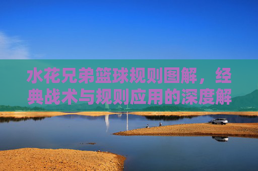 水花兄弟篮球规则图解，经典战术与规则应用的深度解析，水花兄弟篮球规则图解，经典战术与规则应用的深度解析