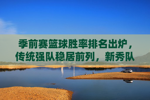 季前赛篮球胜率排名出炉,传统强队稳居前列,新秀队伍展现潜力与挑战,季前赛篮球胜率排名出炉,传统强队稳居前列,新秀队伍展现潜力与挑战
