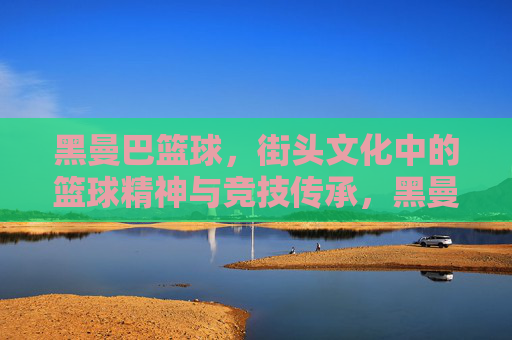 黑曼巴篮球，街头文化中的篮球精神与竞技传承，黑曼巴篮球，街头文化中的篮球精神与竞技传承