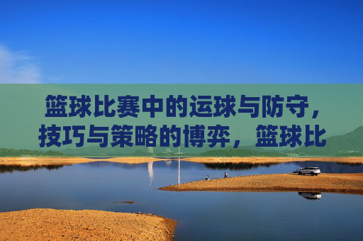 篮球比赛中的运球与防守,技巧与策略的博弈,篮球比赛中运球与防守的技巧策略博弈