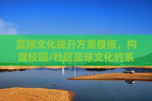 篮球文化提升方案模板，构建校园/社区篮球文化的系统路径与实践指南，篮球文化提升方案模板，构建校园/社区篮球文化的系统路径与实践指南