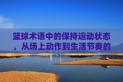 篮球术语中的保持运动状态，从场上动作到生活节奏的延续