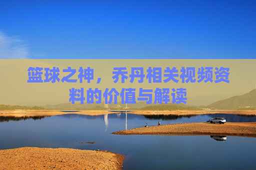 篮球之神,乔丹相关视频资料的价值与解读