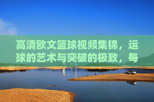 高清欧文篮球视频集锦，运球的艺术与突破的极致，每一帧都是篮球的精彩演绎，高清欧文篮球视频集锦，运球的艺术与突破的极致，每一帧都是篮球的精彩演绎
