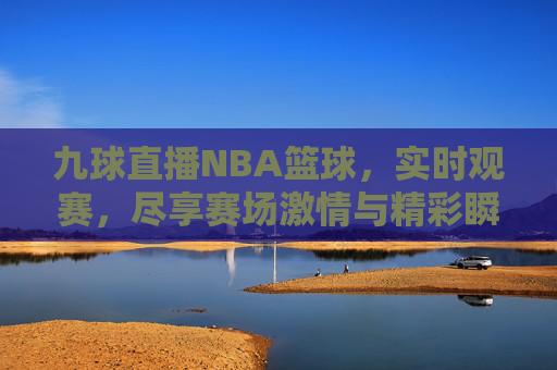 九球直播NBA篮球,实时观赛,尽享赛场激情与精彩瞬间