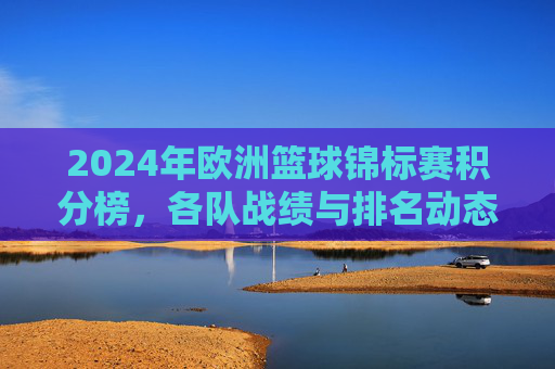 2024年欧洲篮球锦标赛积分榜，各队战绩与排名动态解析，2024欧洲篮球锦标赛积分榜，各队战绩与排名动态解析