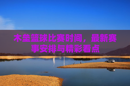 木垒篮球比赛时间，最新赛事安排与精彩看点