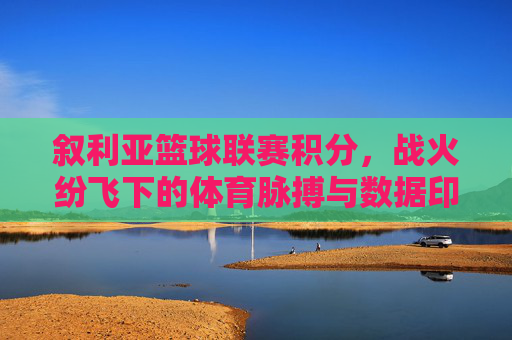 叙利亚篮球联赛积分，战火纷飞下的体育脉搏与数据印记
