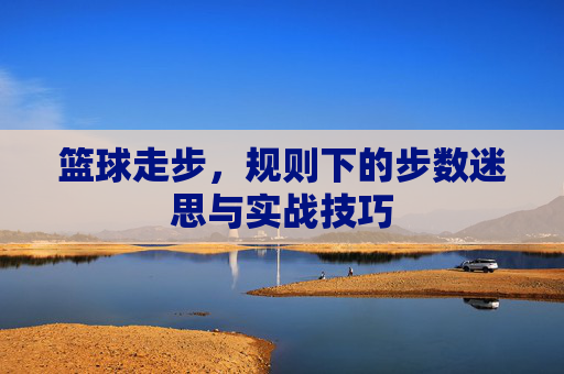 篮球走步，规则下的步数迷思与实战技巧