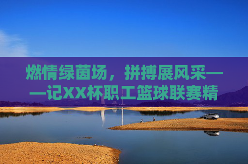 燃情绿茵场，拼搏展风采——记XX杯职工篮球联赛精彩瞬间