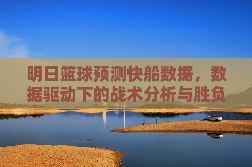 明日篮球预测快船数据，数据驱动下的战术分析与胜负预判
