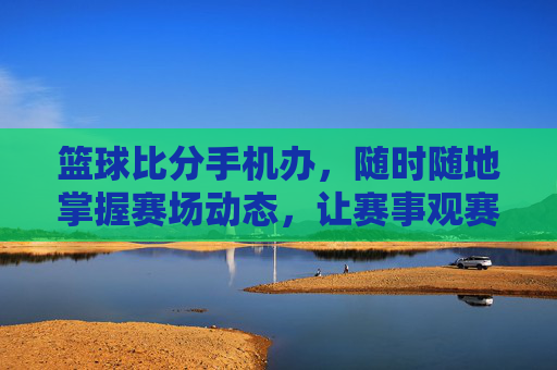 篮球比分手机办，随时随地掌握赛场动态，让赛事观赛更便捷