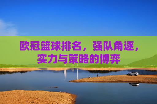欧冠篮球排名，强队角逐，实力与策略的博弈