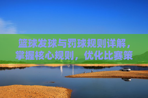 篮球发球与罚球规则详解，掌握核心规则，优化比赛策略