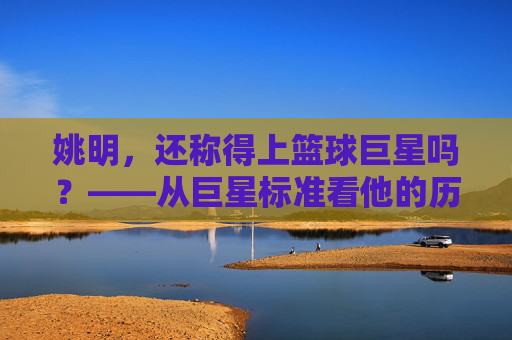 姚明，还称得上篮球巨星吗？——从巨星标准看他的历史地位与时代印记