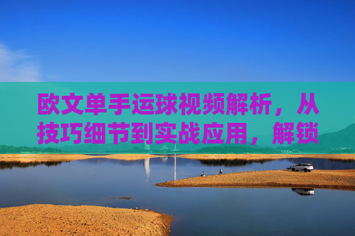 欧文单手运球视频解析，从技巧细节到实战应用，解锁闪电的控球密码