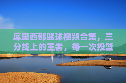 库里西部篮球视频合集,三分线上的王者,每一次投篮都是对篮球规则的重新定义