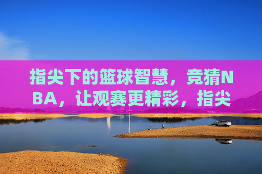 指尖下的篮球智慧,竞猜NBA,让观赛更精彩,指尖下的篮球智慧,竞猜NBA,让观赛更精彩