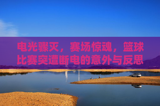 电光骤灭,赛场惊魂,篮球比赛突遭断电的意外与反思