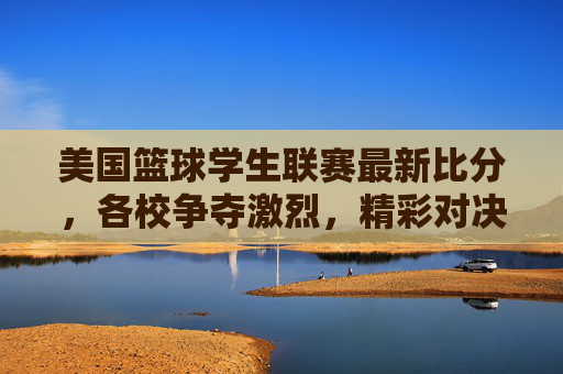 美国篮球学生联赛最新比分,各校争夺激烈,精彩对决不断