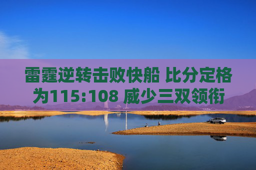 雷霆逆转击败快船 比分定格为115:108 威少三双领衔火力全开