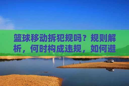 篮球移动拆犯规吗？规则解析，何时构成违规，如何避免误判