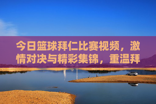 今日篮球拜仁比赛视频,激情对决与精彩集锦,重温拜仁的赛场高光时刻