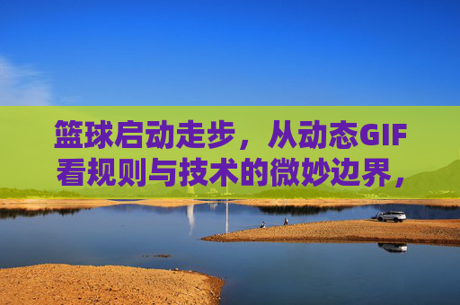 篮球启动走步,从动态GIF看规则与技术的微妙边界,篮球走步,从动态GIF看规则与技术的微妙边界